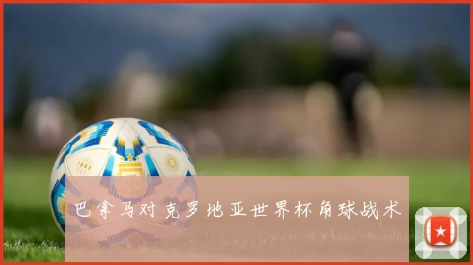 巴拿马对克罗地亚世界杯角球战术