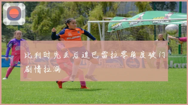 比利时先丢后追巴雷拉零角度破门剧情拉满
