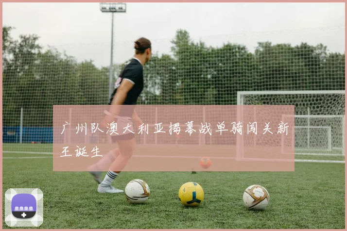 广州队澳大利亚揭幕战单骑闯关新王诞生