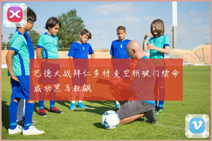 巴德大战拜仁多特凌空斩破门续命成功黑马狂飙