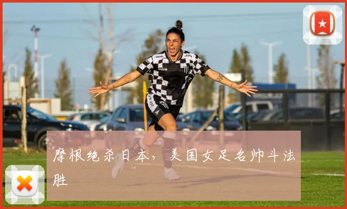 摩根绝杀日本，美国女足名帅斗法胜
