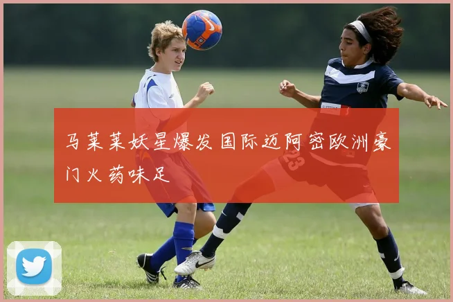 马莱莱妖星爆发国际迈阿密欧洲豪门火药味足