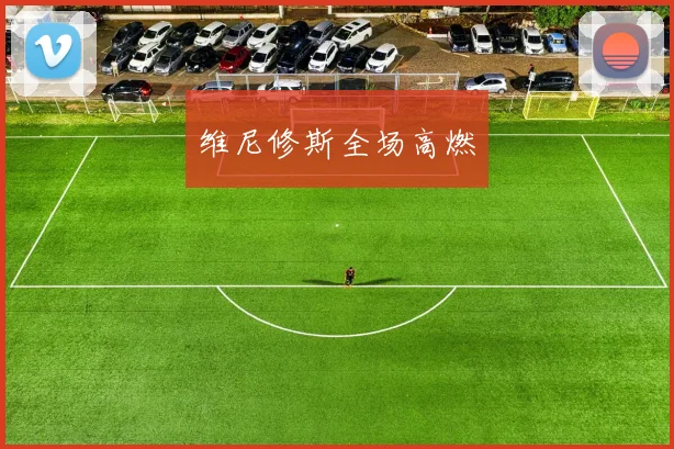 维尼修斯全场高燃