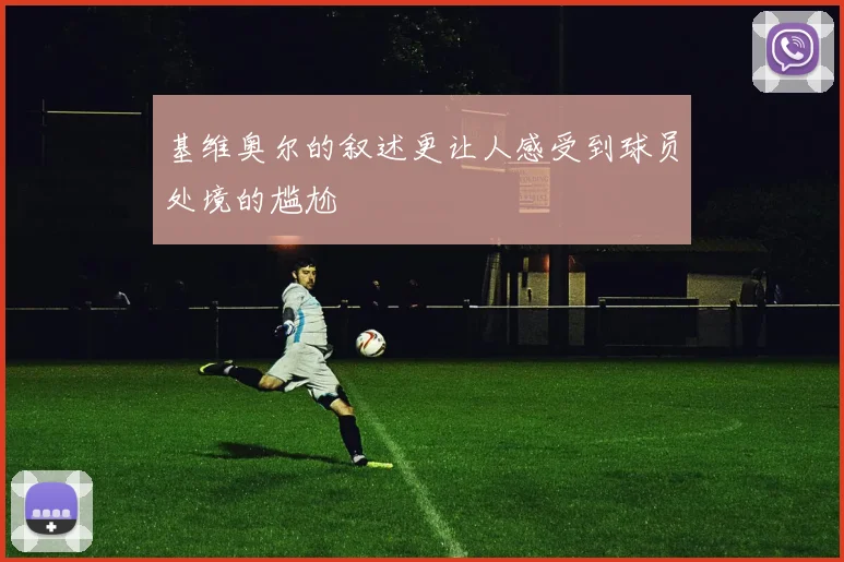 基维奥尔的叙述更让人感受到球员处境的尴尬