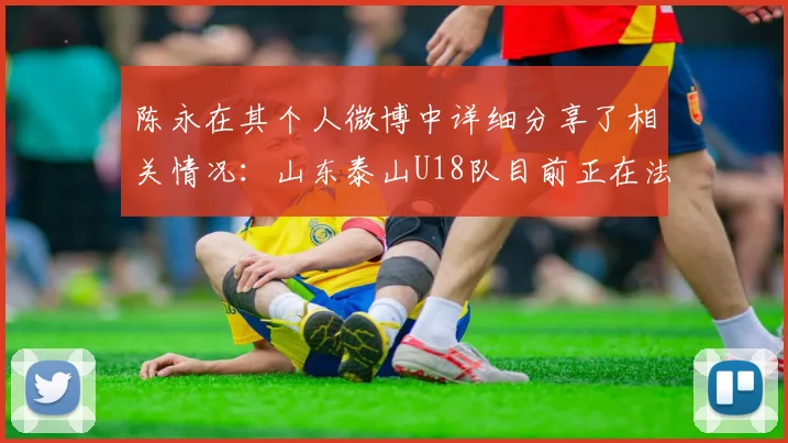 陈永在其个人微博中详细分享了相关情况：山东泰山U18队目前正在法国进行拉练