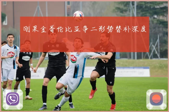 刚果金哥伦比亚争二形势替补深度