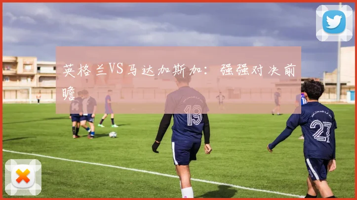 英格兰VS马达加斯加：强强对决前瞻