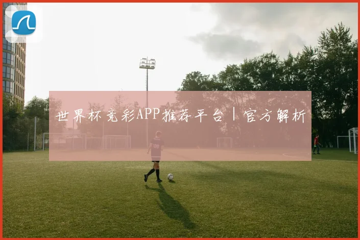 世界杯竞彩APP推荐平台｜官方解析
