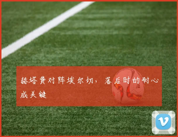 赫塔费对阵埃尔切,落后时的耐心成关键