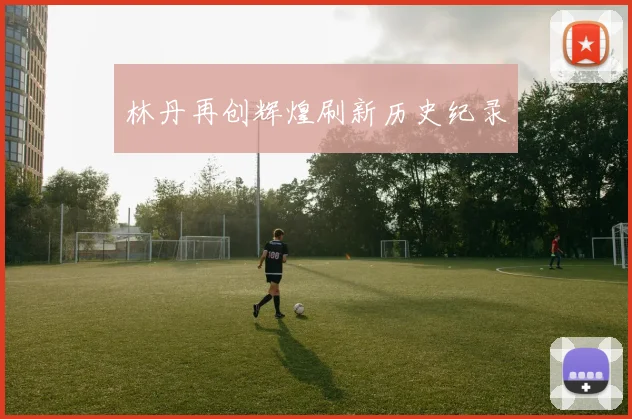 林丹再创辉煌刷新历史纪录