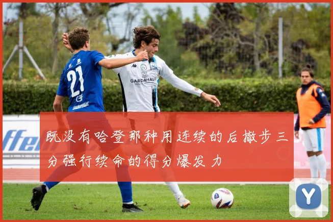 既没有哈登那种用连续的后撤步三分强行续命的得分爆发力