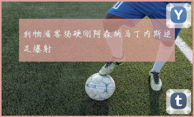 利物浦客场硬刚阿森纳马丁内斯逆足爆射