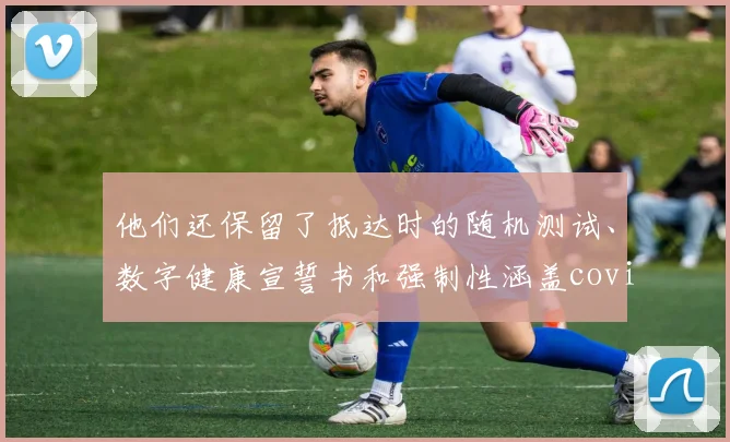 他们还保留了抵达时的随机测试、数字健康宣誓书和强制性涵盖covid的旅行健康保险