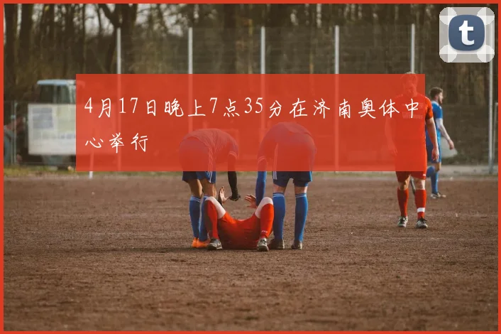 4月17日晚上7点35分在济南奥体中心举行