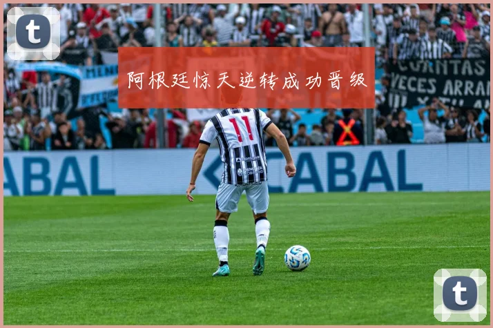 阿根廷惊天逆转成功晋级