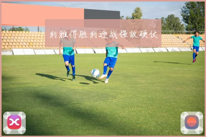 利雅得胜利迎战强敌硬仗