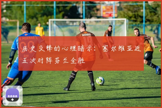 历史交锋的心理暗示：塞尔维亚近五次对阵芬兰全胜