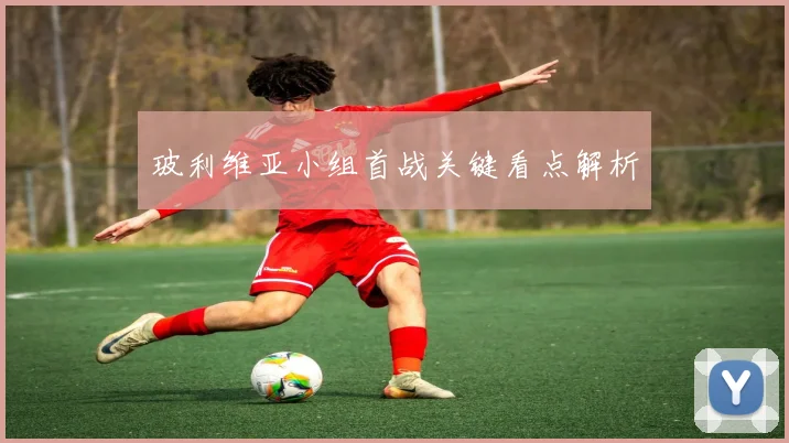 玻利维亚小组首战关键看点解析