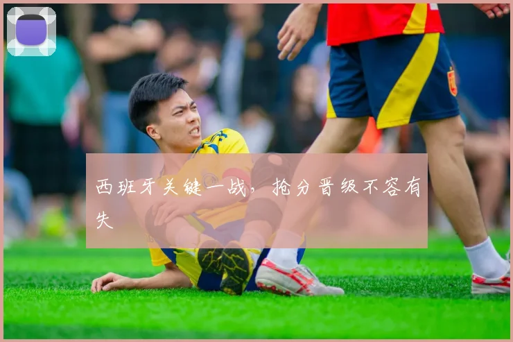 西班牙关键一战，抢分晋级不容有失