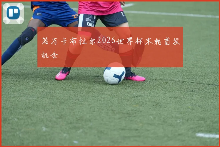 若万卡布拉尔2026世界杯末轮首发机会