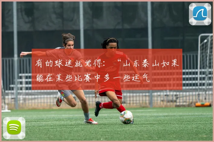 有的球迷就觉得：“山东泰山如果能在某些比赛中多一些运气