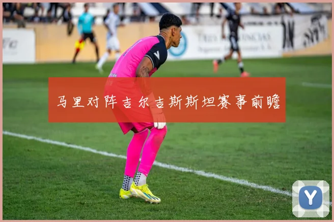 马里对阵吉尔吉斯斯坦赛事前瞻