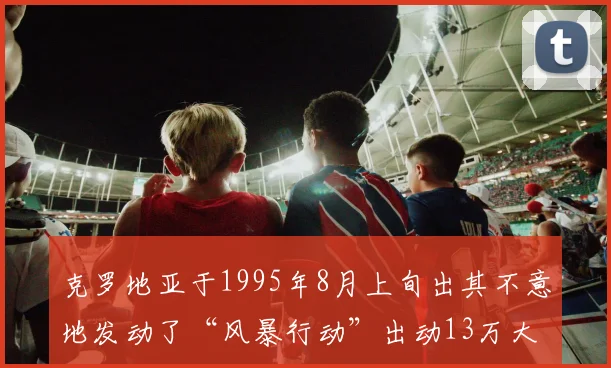 克罗地亚于1995年8月上旬出其不意地发动了“风暴行动”出动13万大军奇袭克拉伊纳地区