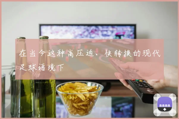 在当今这种高压迫、快转换的现代足球语境下