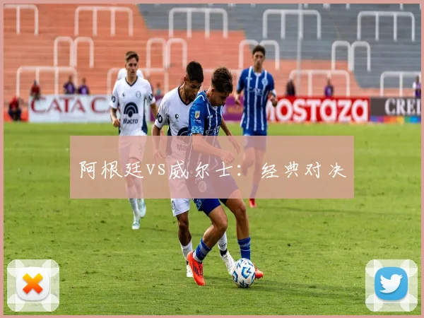 阿根廷vs威尔士：经典对决