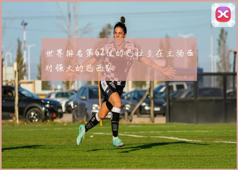 世界排名第62位的巴拉圭在主场面对强大的巴西队