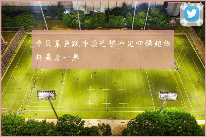 登贝莱鱼跃冲顶巴黎冲进四强超级杯最后一舞