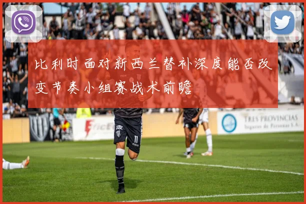 比利时面对新西兰替补深度能否改变节奏小组赛战术前瞻