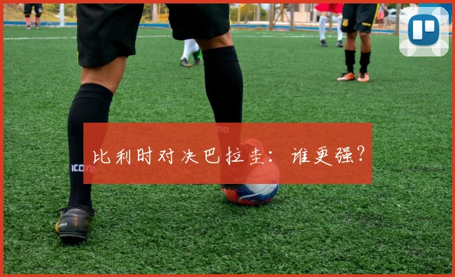 比利时对决巴拉圭：谁更强？