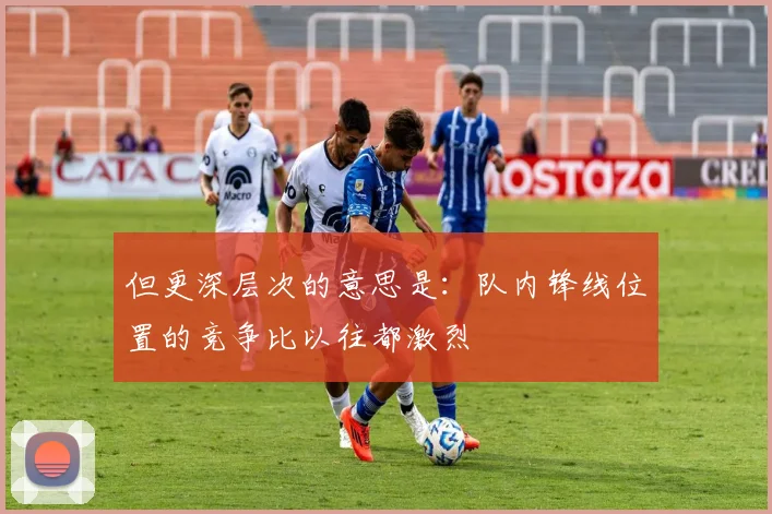 但更深层次的意思是：队内锋线位置的竞争比以往都激烈