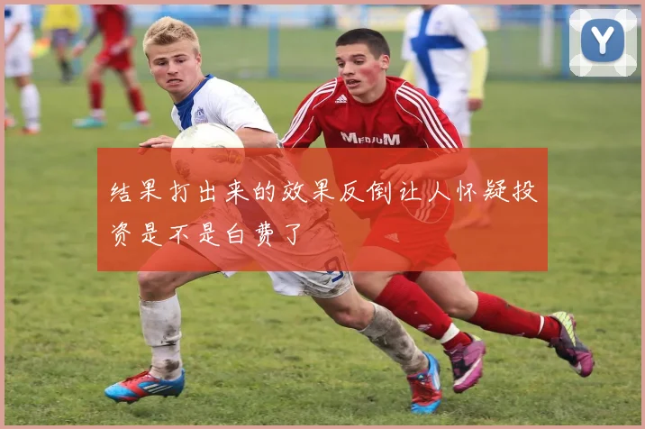 结果打出来的效果反倒让人怀疑投资是不是白费了