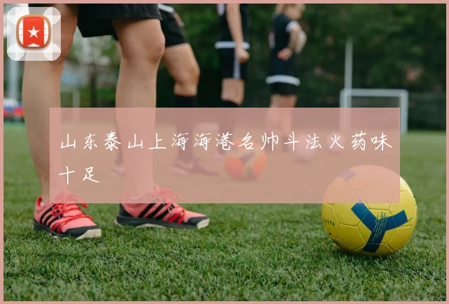 山东泰山上海海港名帅斗法火药味十足