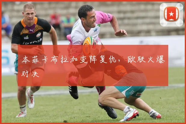 本菲卡布拉加变阵复仇，欧联火爆对决