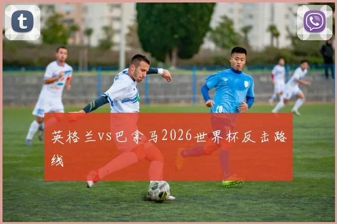 英格兰vs巴拿马2026世界杯反击路线