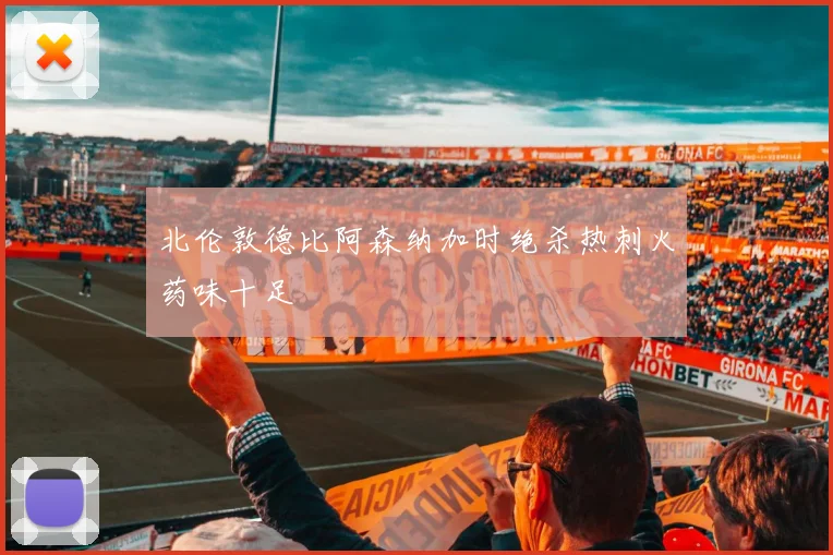 北伦敦德比阿森纳加时绝杀热刺火药味十足