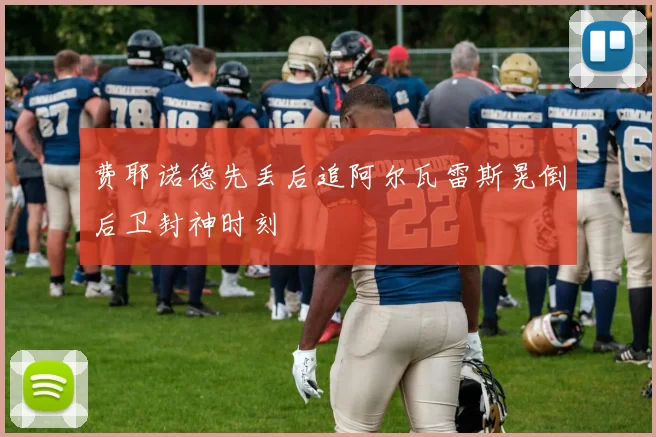 费耶诺德先丢后追阿尔瓦雷斯晃倒后卫封神时刻