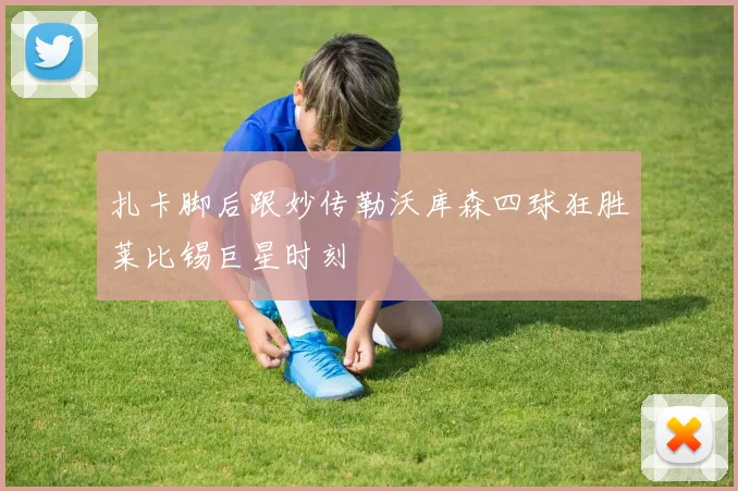 扎卡脚后跟妙传勒沃库森四球狂胜莱比锡巨星时刻