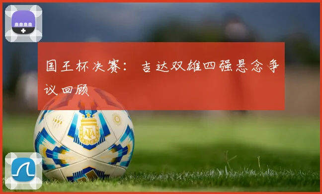 国王杯决赛：吉达双雄四强悬念争议回顾