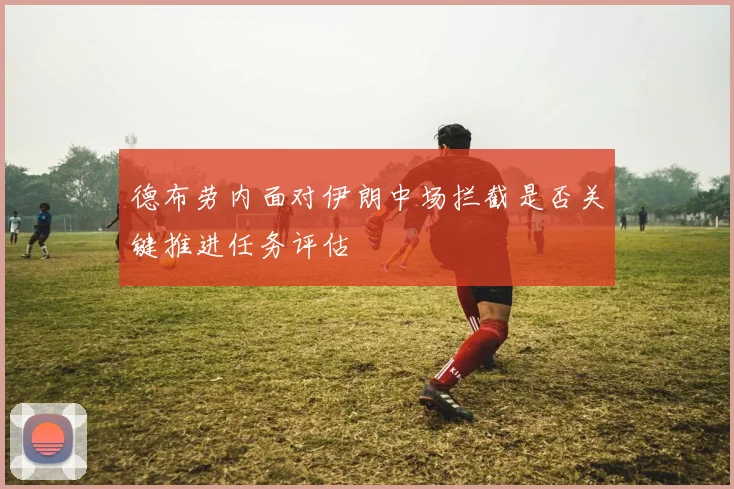 德布劳内面对伊朗中场拦截是否关键推进任务评估