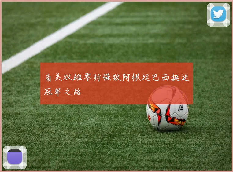 南美双雄零封强敌阿根廷巴西挺进冠军之路