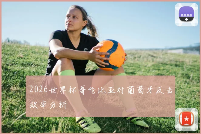 2026世界杯哥伦比亚对葡萄牙反击效率分析