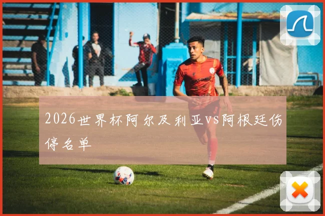 2026世界杯阿尔及利亚vs阿根廷伤停名单