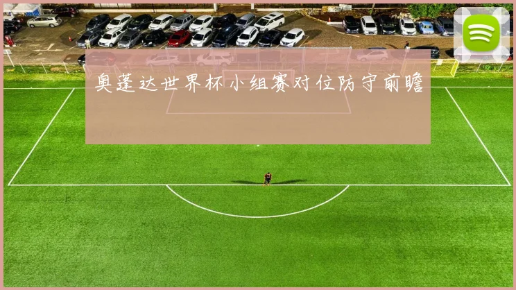 奥蓬达世界杯小组赛对位防守前瞻