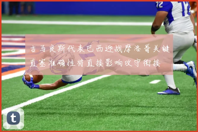 吉马良斯代表巴西迎战摩洛哥关键直塞准确性将直接影响攻守衔接