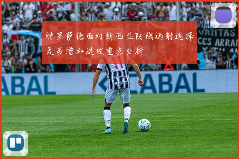 特罗萨德面对新西兰防线远射选择是否增加进攻重点分析