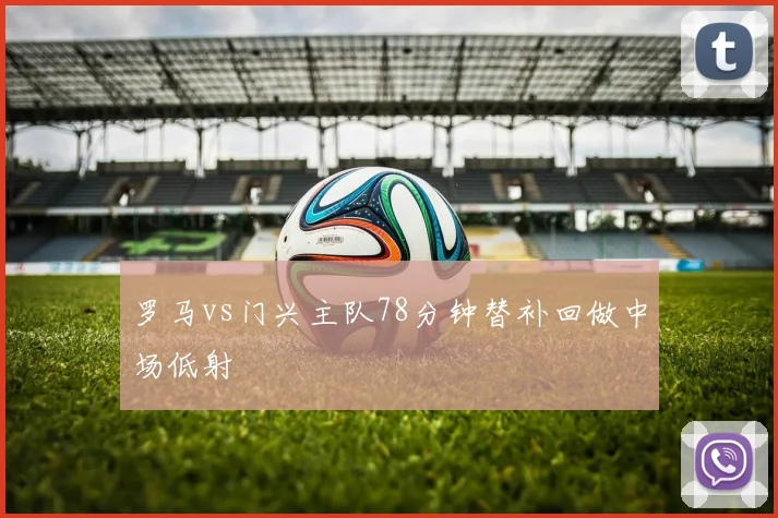 罗马vs门兴主队78分钟替补回做中场低射